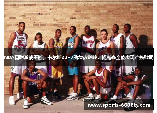 NBA夏联激战不断，韦尔斯23+7助灰熊逆转，杨瀚森全能表现难挽败局