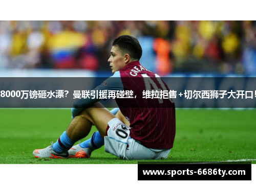8000万镑砸水漂？曼联引援再碰壁，维拉拒售+切尔西狮子大开口！