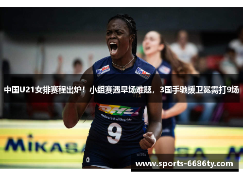 中国U21女排赛程出炉！小组赛遇早场难题，3国手驰援卫冕需打9场