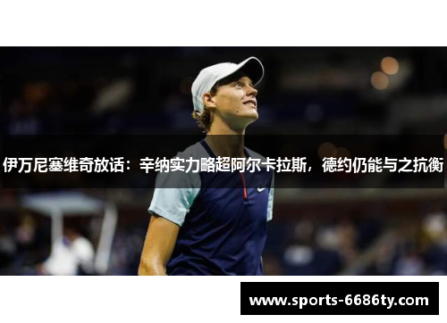 伊万尼塞维奇放话：辛纳实力略超阿尔卡拉斯，德约仍能与之抗衡
