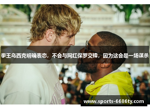 拳王乌西克明确表态，不会与网红保罗交锋，因为这会是一场谋杀
