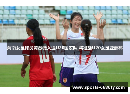 海南女足球员黄薇薇入选U20国家队 将征战U20女足亚洲杯
