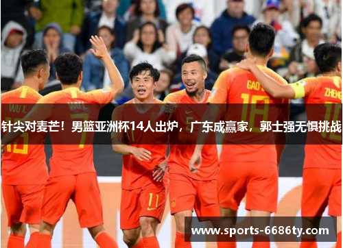 针尖对麦芒！男篮亚洲杯14人出炉，广东成赢家，郭士强无惧挑战